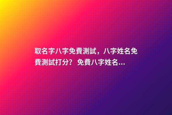取名字八字免費測試，八字姓名免費測試打分？ 免費八字姓名測試打分，免費姓名測試打分